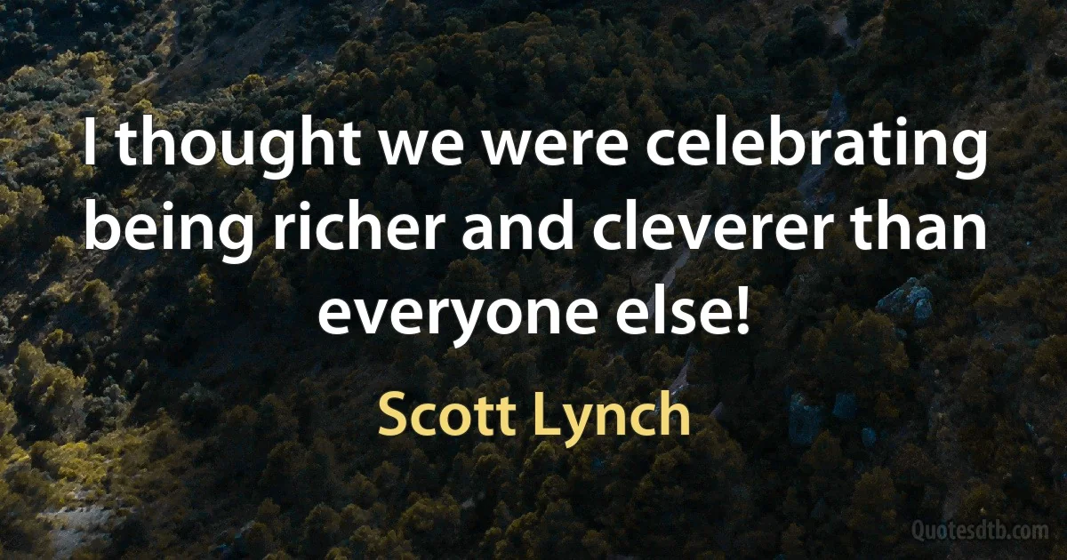 I thought we were celebrating being richer and cleverer than everyone else! (Scott Lynch)