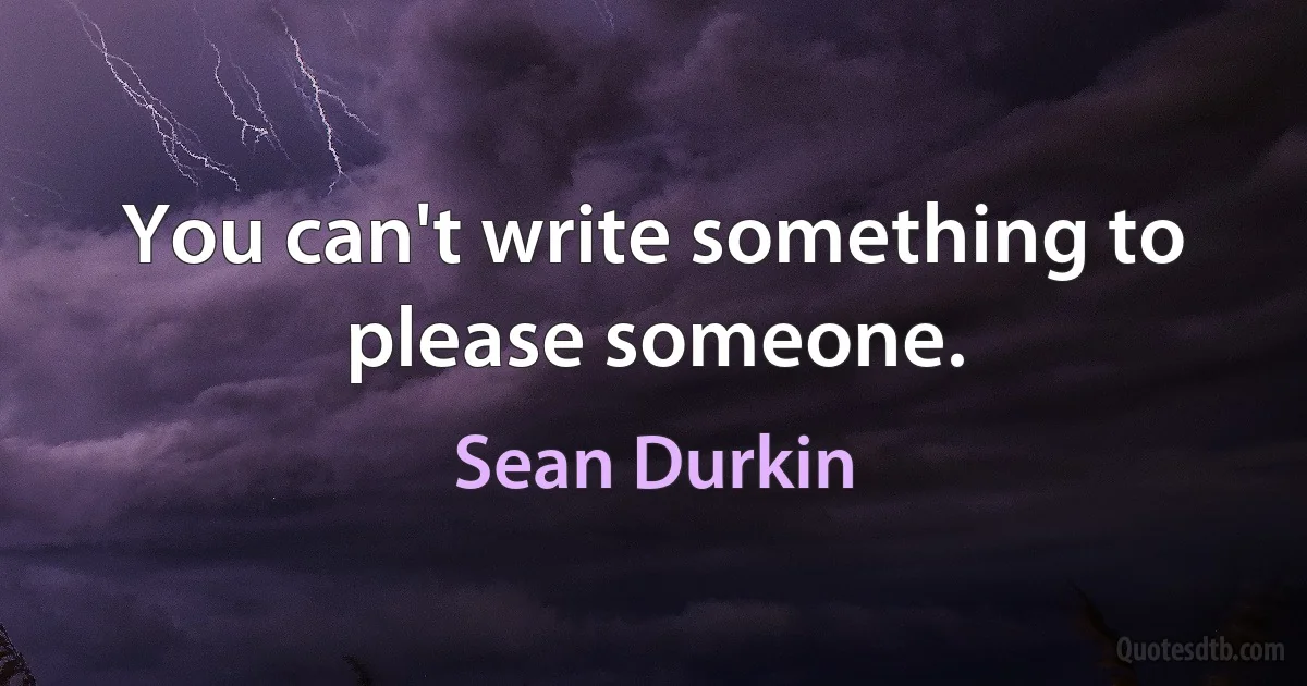 You can't write something to please someone. (Sean Durkin)