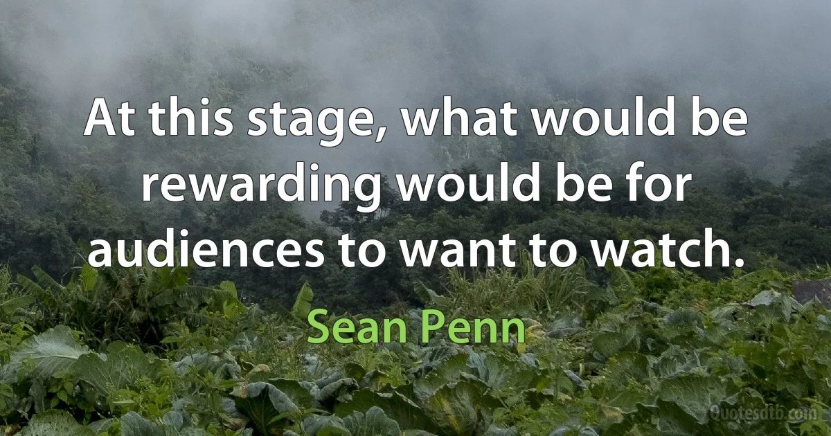 At this stage, what would be rewarding would be for audiences to want to watch. (Sean Penn)