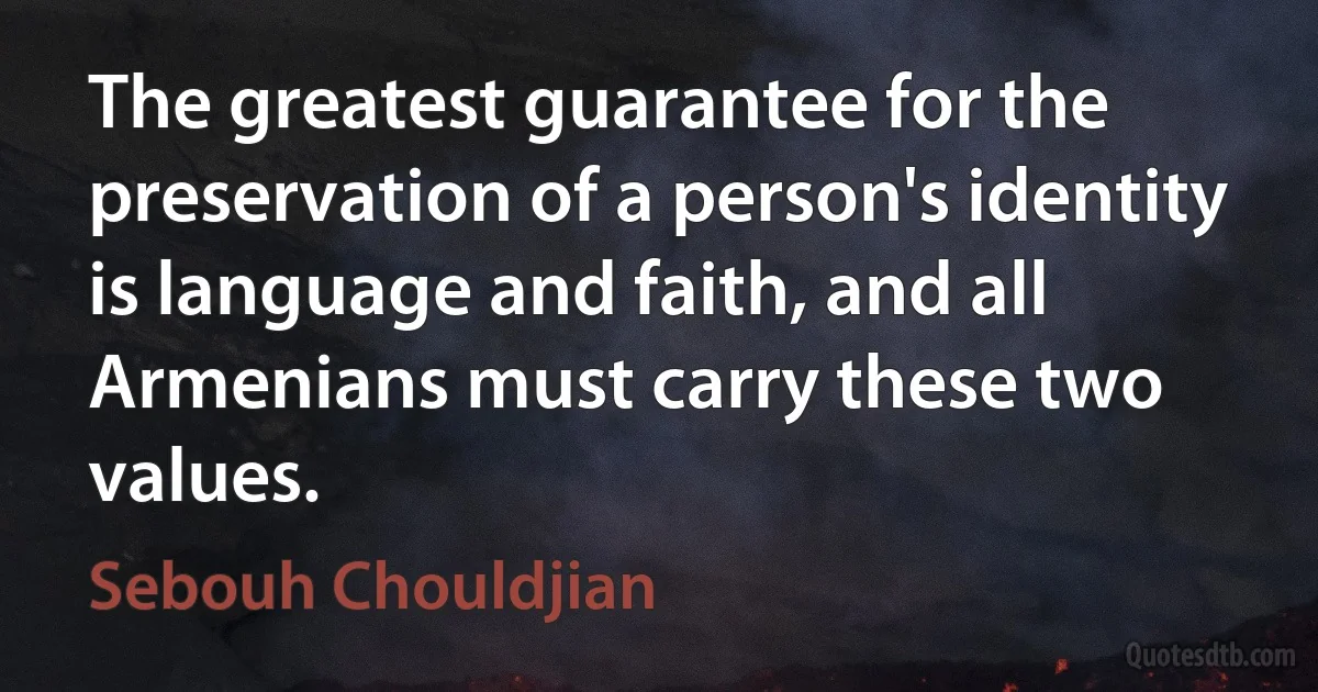 The greatest guarantee for the preservation of a person's identity is language and faith, and all Armenians must carry these two values. (Sebouh Chouldjian)