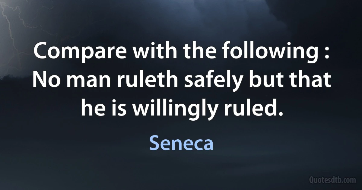 Compare with the following : No man ruleth safely but that he is willingly ruled. (Seneca)