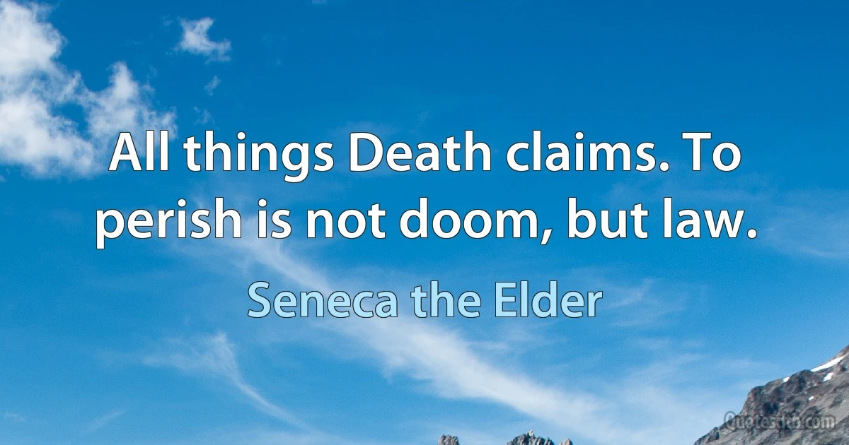 All things Death claims. To perish is not doom, but law. (Seneca the Elder)