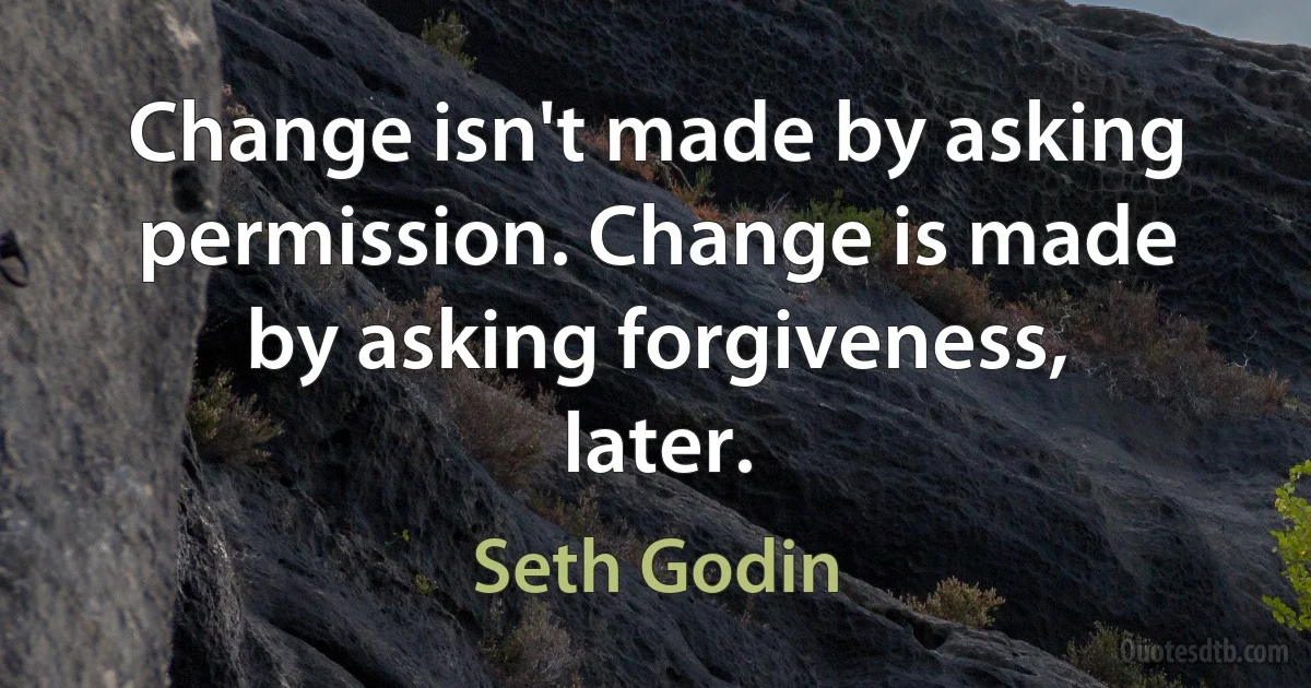 Change isn't made by asking permission. Change is made by asking forgiveness, later. (Seth Godin)