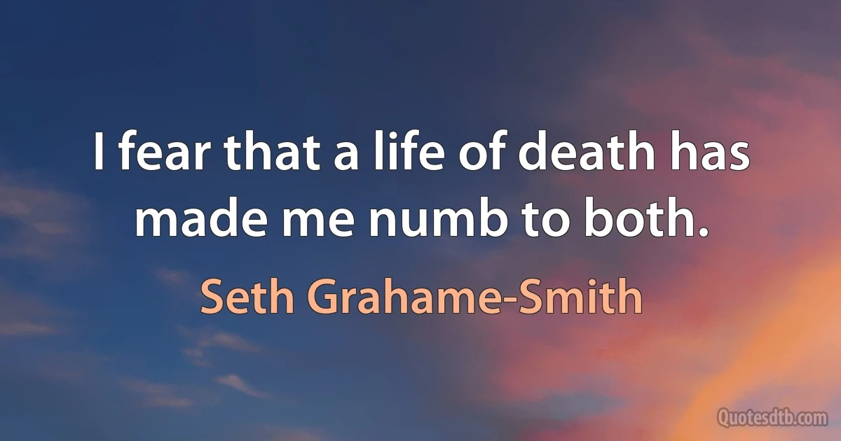 I fear that a life of death has made me numb to both. (Seth Grahame-Smith)