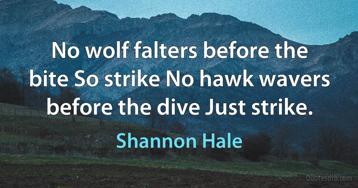 No wolf falters before the bite So strike No hawk wavers before the dive Just strike. (Shannon Hale)