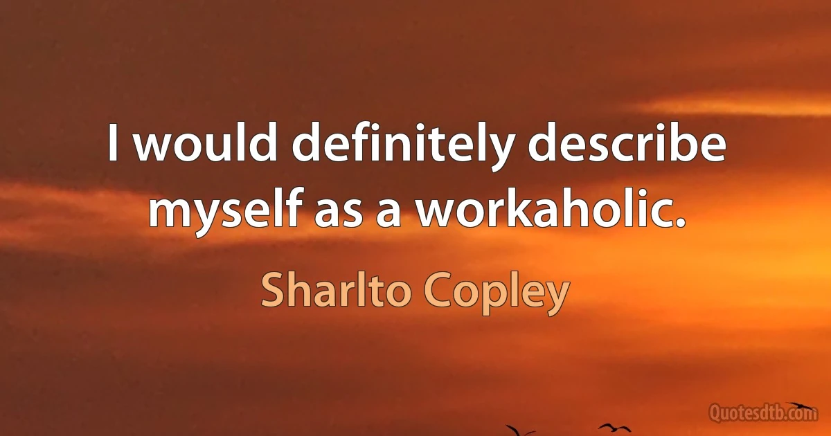 I would definitely describe myself as a workaholic. (Sharlto Copley)