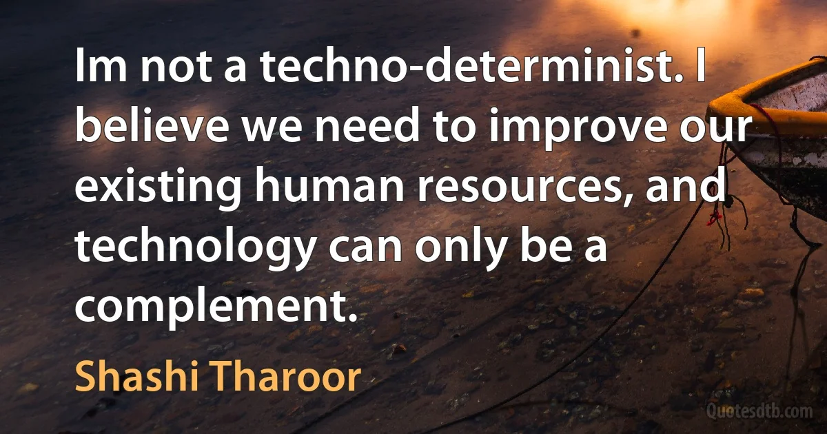 Im not a techno-determinist. I believe we need to improve our existing human resources, and technology can only be a complement. (Shashi Tharoor)