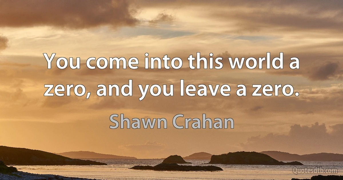 You come into this world a zero, and you leave a zero. (Shawn Crahan)