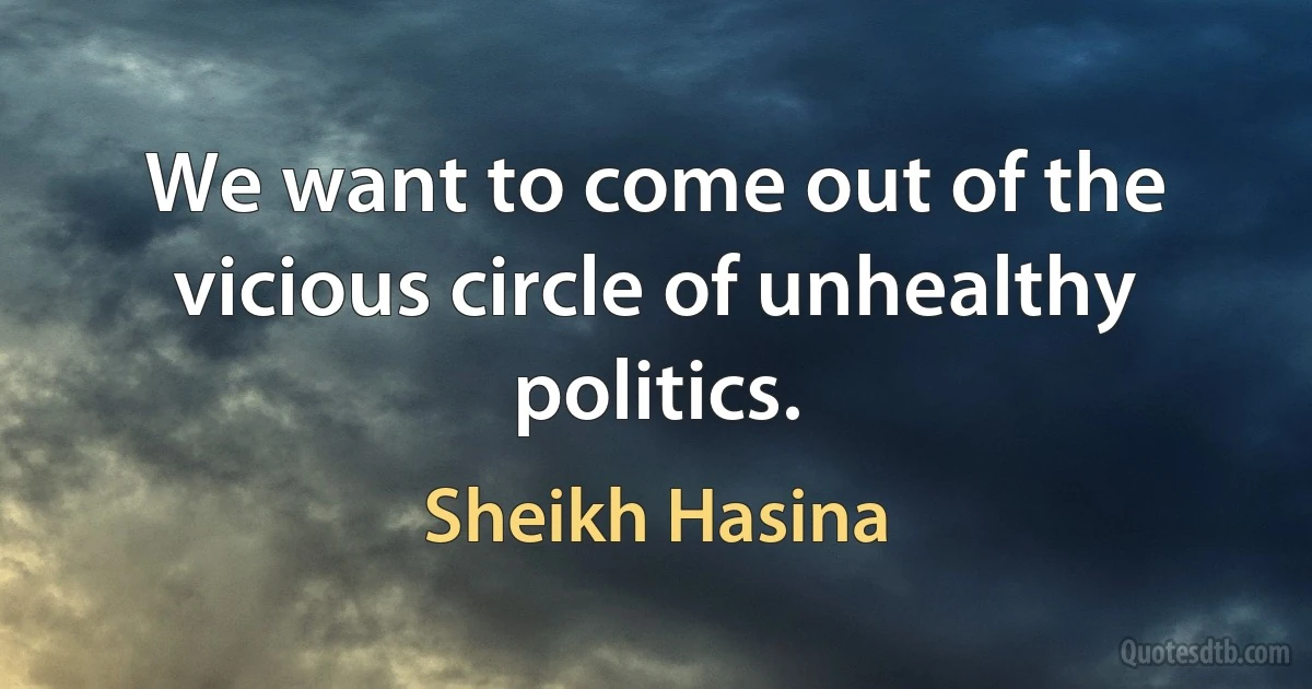 We want to come out of the vicious circle of unhealthy politics. (Sheikh Hasina)