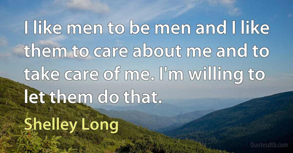 I like men to be men and I like them to care about me and to take care of me. I'm willing to let them do that. (Shelley Long)