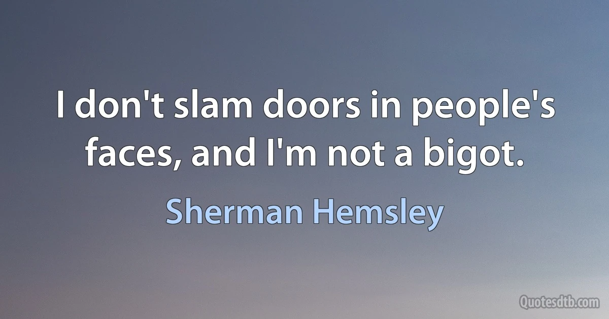 I don't slam doors in people's faces, and I'm not a bigot. (Sherman Hemsley)