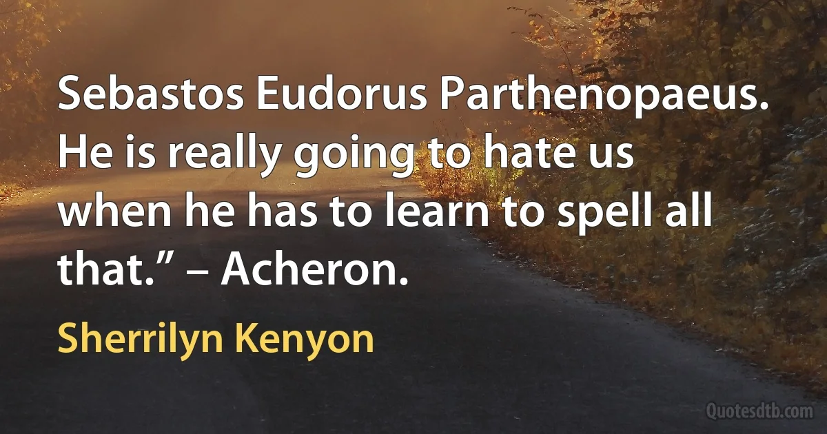 Sebastos Eudorus Parthenopaeus. He is really going to hate us when he has to learn to spell all that.” – Acheron. (Sherrilyn Kenyon)