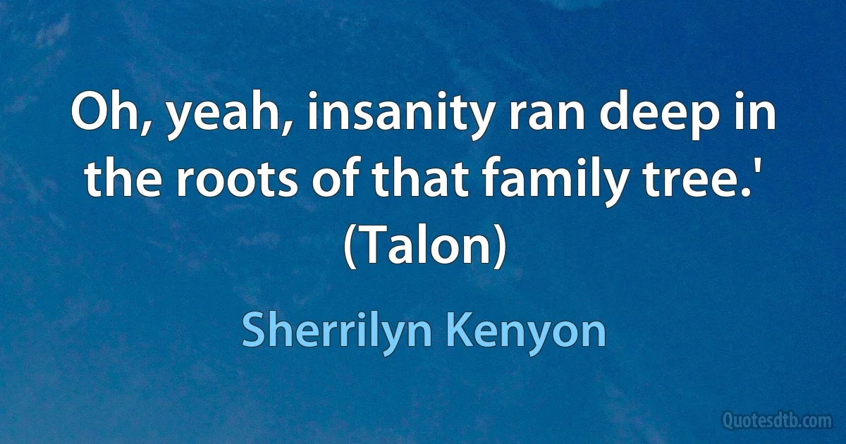 Oh, yeah, insanity ran deep in the roots of that family tree.' (Talon) (Sherrilyn Kenyon)