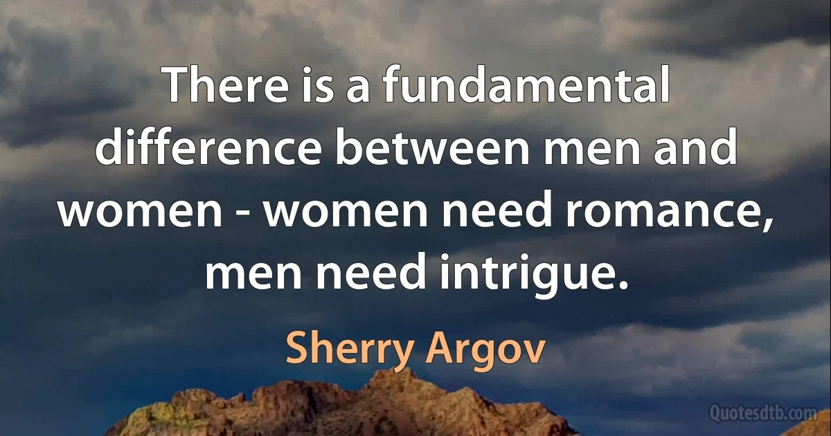 There is a fundamental difference between men and women - women need romance, men need intrigue. (Sherry Argov)