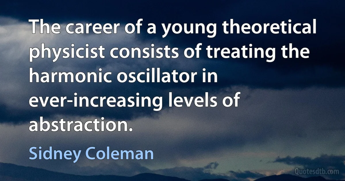 The career of a young theoretical physicist consists of treating the harmonic oscillator in ever-increasing levels of abstraction. (Sidney Coleman)