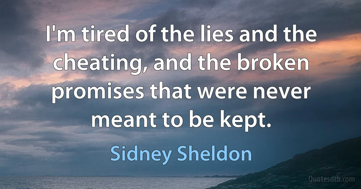 I'm tired of the lies and the cheating, and the broken promises that were never meant to be kept. (Sidney Sheldon)