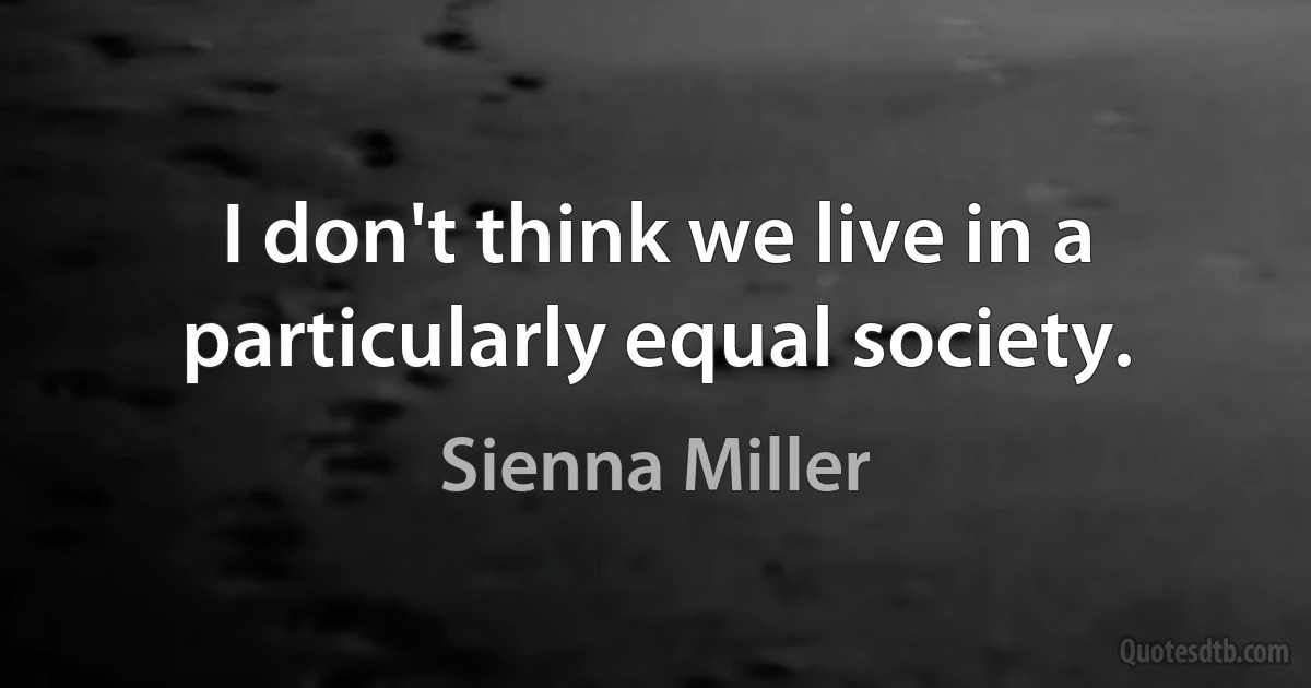 I don't think we live in a particularly equal society. (Sienna Miller)