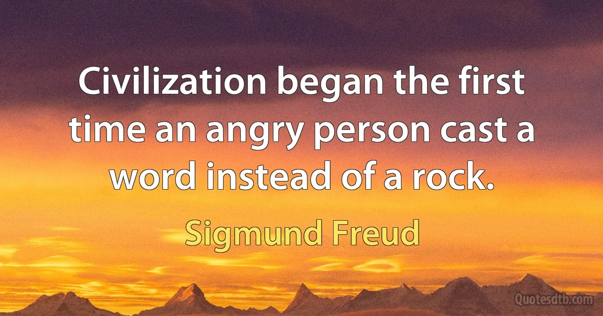 Civilization began the first time an angry person cast a word instead of a rock. (Sigmund Freud)