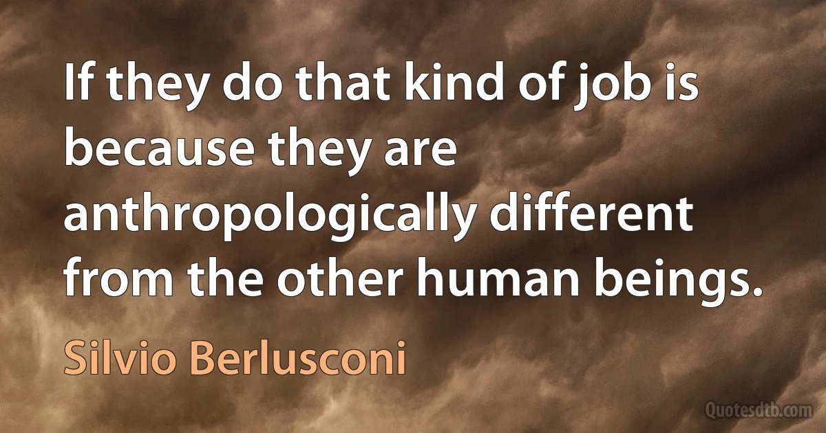 If they do that kind of job is because they are anthropologically different from the other human beings. (Silvio Berlusconi)