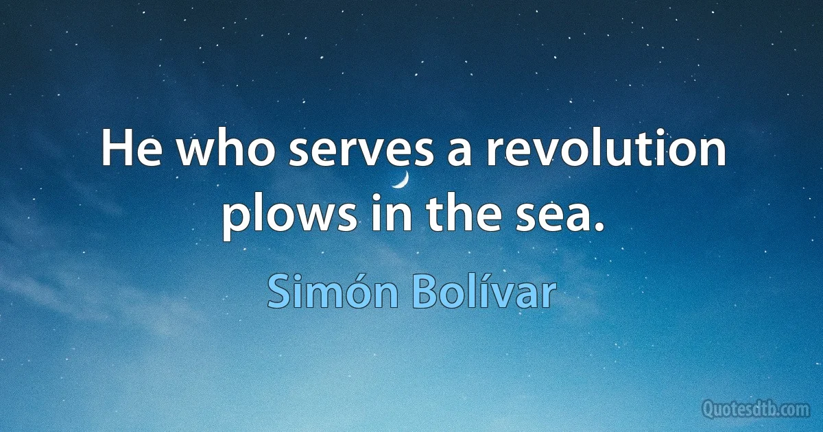 He who serves a revolution plows in the sea. (Simón Bolívar)