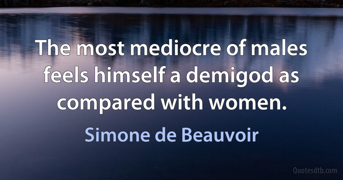 The most mediocre of males feels himself a demigod as compared with women. (Simone de Beauvoir)