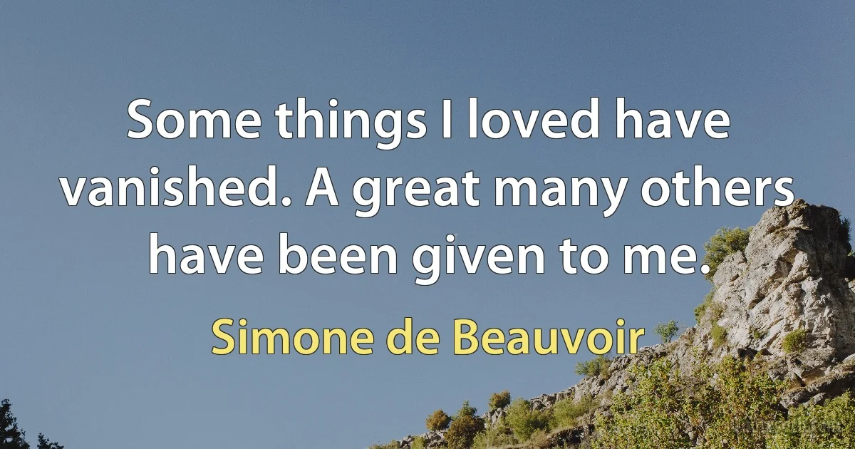 Some things I loved have vanished. A great many others have been given to me. (Simone de Beauvoir)