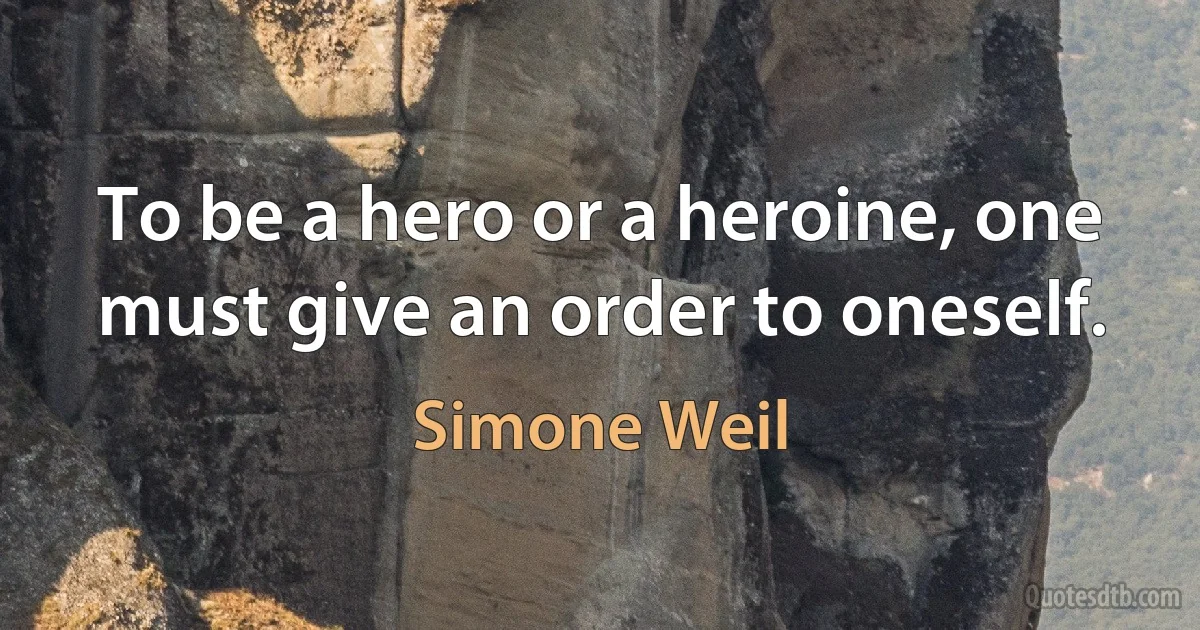 To be a hero or a heroine, one must give an order to oneself. (Simone Weil)