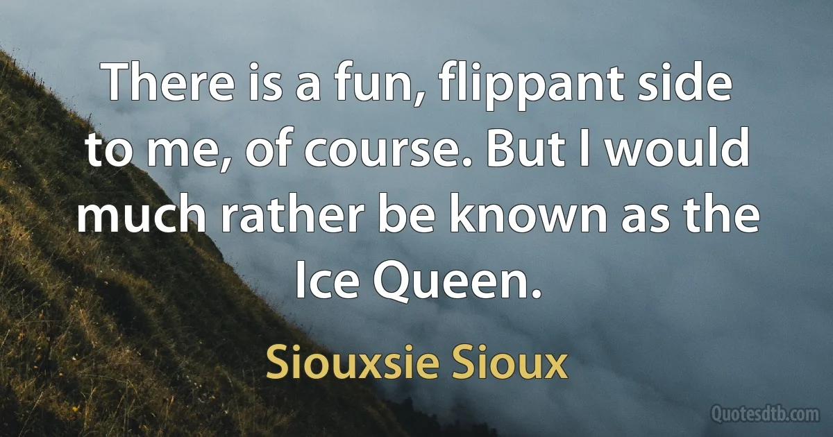 There is a fun, flippant side to me, of course. But I would much rather be known as the Ice Queen. (Siouxsie Sioux)