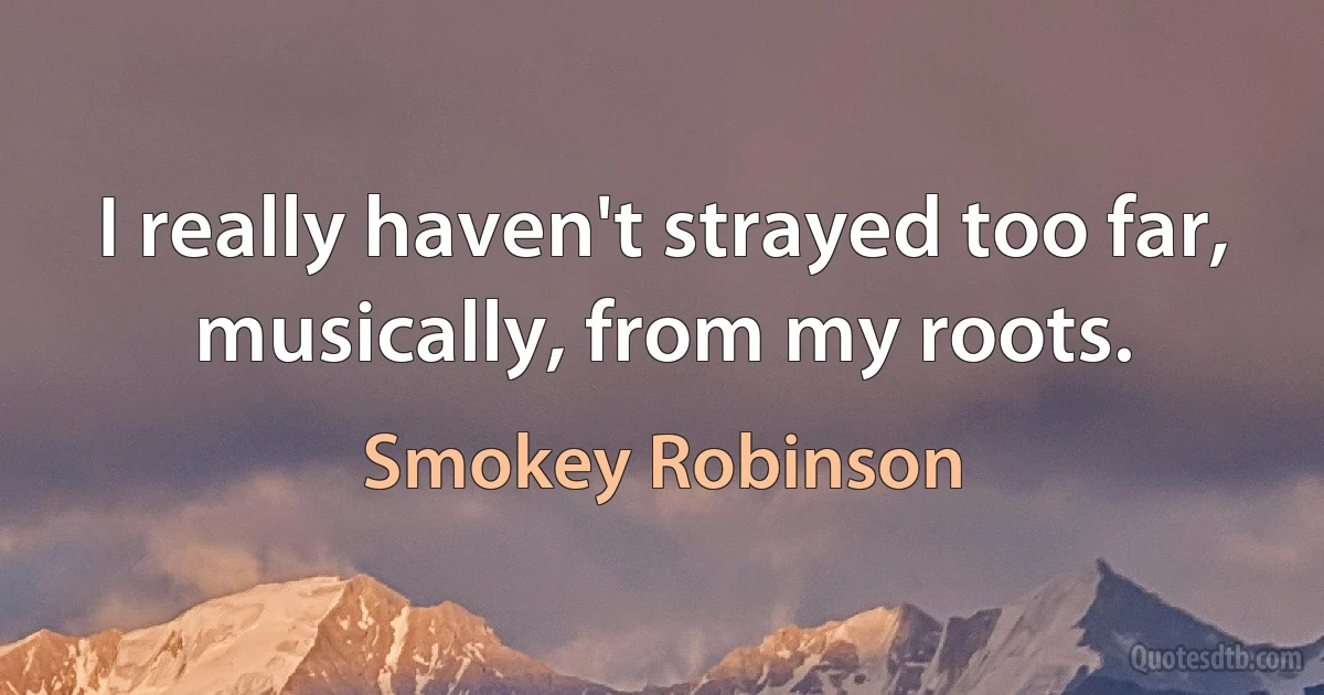 I really haven't strayed too far, musically, from my roots. (Smokey Robinson)