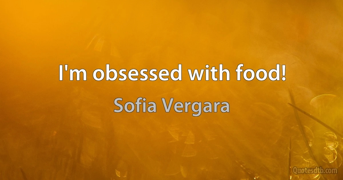 I'm obsessed with food! (Sofia Vergara)