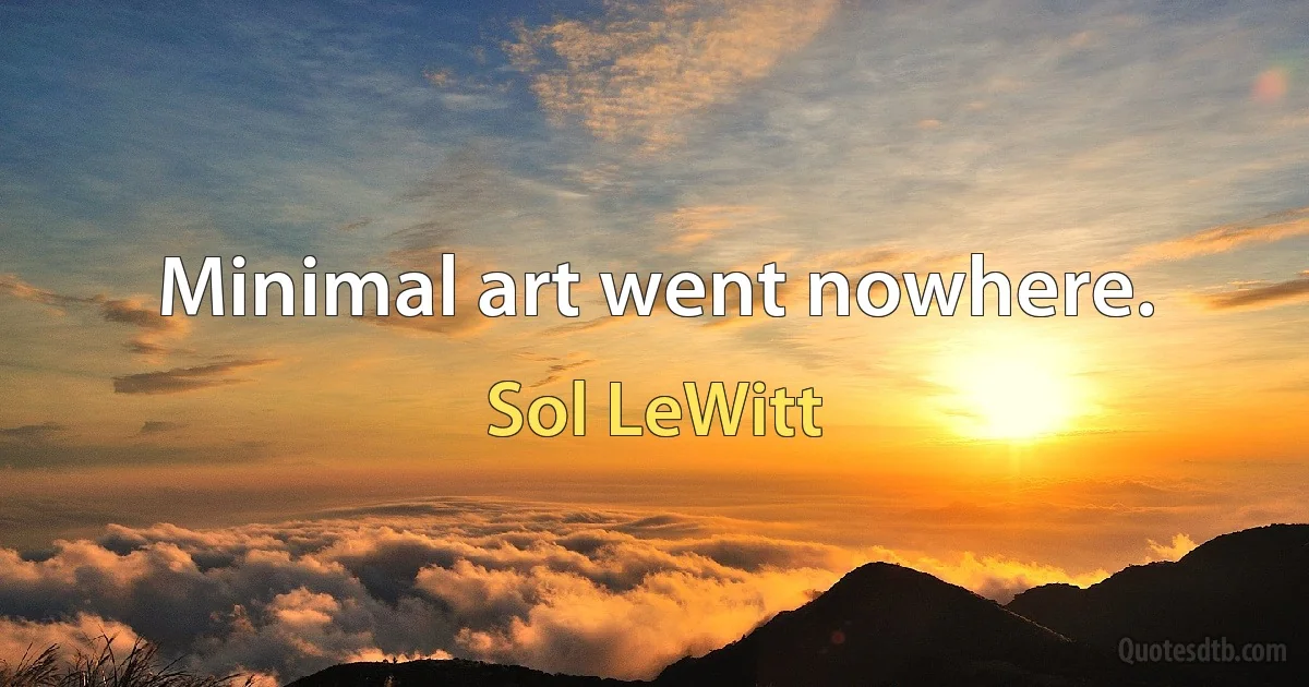 Minimal art went nowhere. (Sol LeWitt)