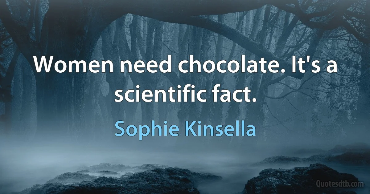 Women need chocolate. It's a scientific fact. (Sophie Kinsella)