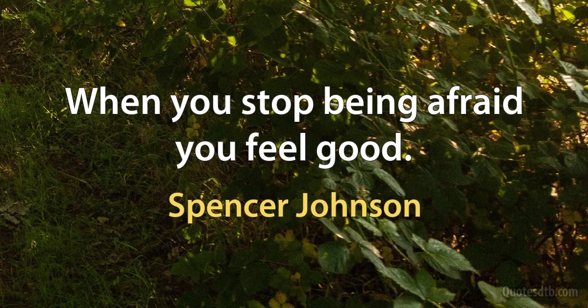 When you stop being afraid you feel good. (Spencer Johnson)