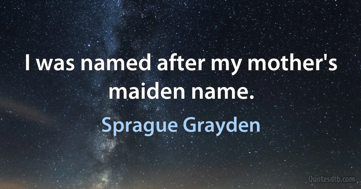 I was named after my mother's maiden name. (Sprague Grayden)