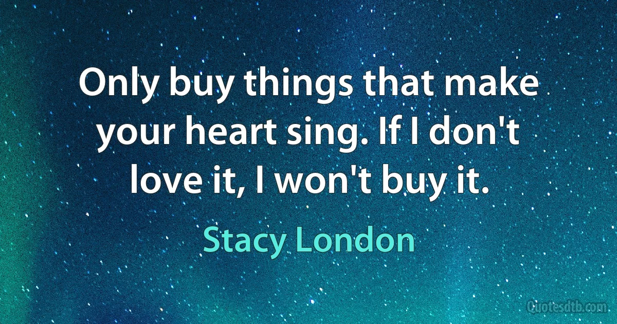 Only buy things that make your heart sing. If I don't love it, I won't buy it. (Stacy London)