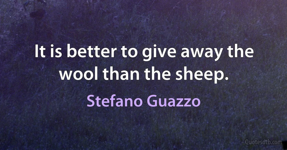 It is better to give away the wool than the sheep. (Stefano Guazzo)