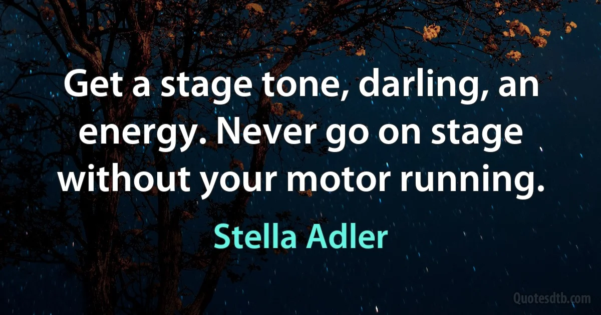 Get a stage tone, darling, an energy. Never go on stage without your motor running. (Stella Adler)