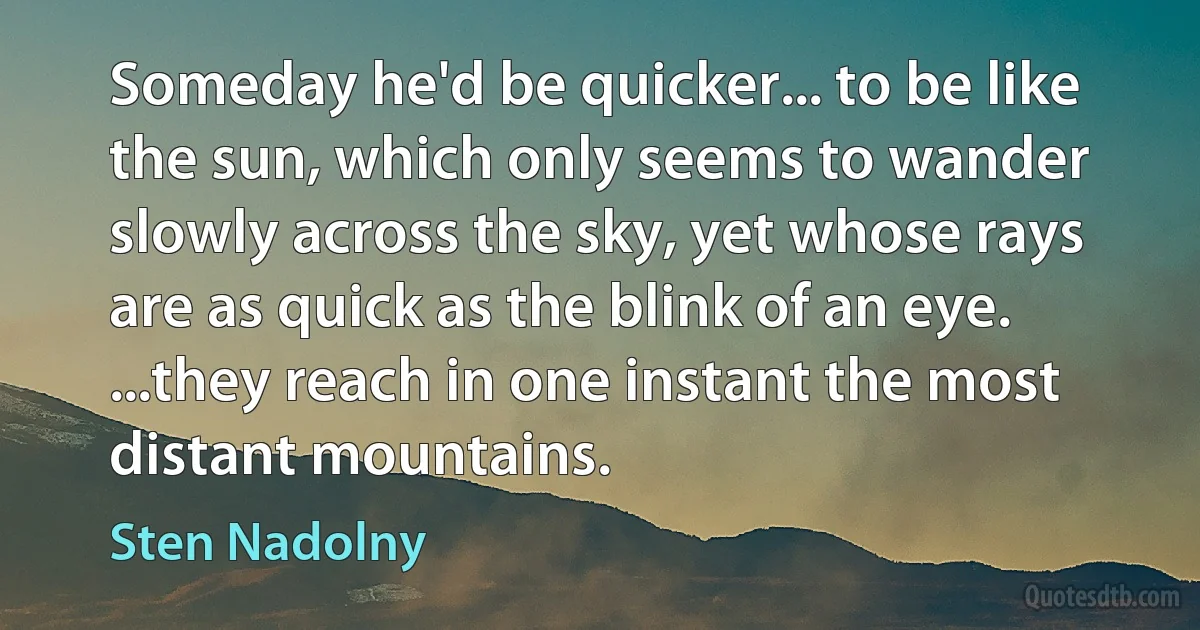 Someday he'd be quicker... to be like the sun, which only seems to wander slowly across the sky, yet whose rays are as quick as the blink of an eye. ...they reach in one instant the most distant mountains. (Sten Nadolny)