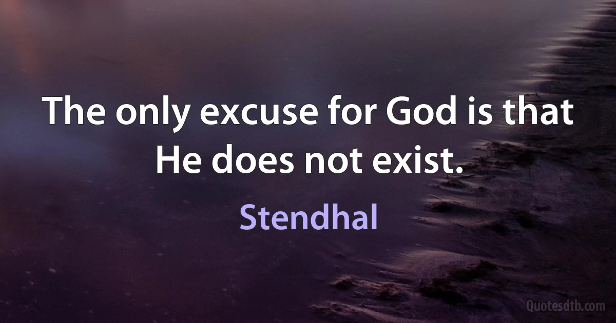 The only excuse for God is that He does not exist. (Stendhal)