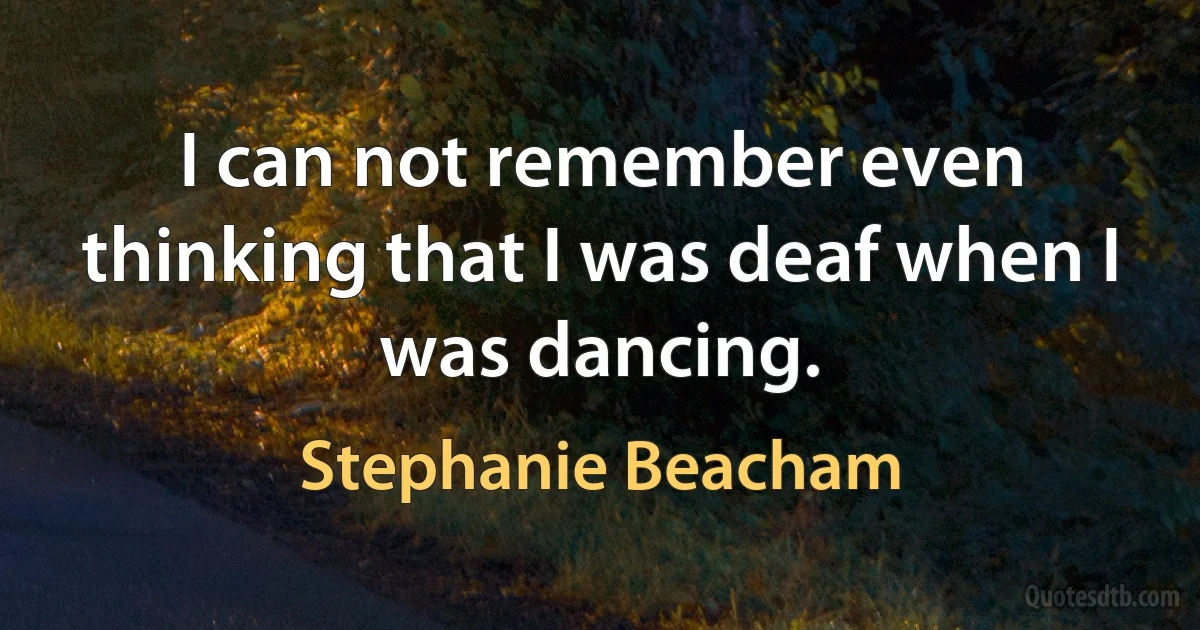 I can not remember even thinking that I was deaf when I was dancing. (Stephanie Beacham)