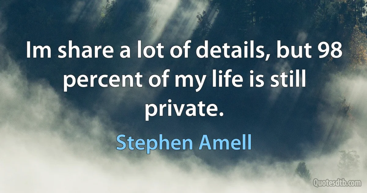 Im share a lot of details, but 98 percent of my life is still private. (Stephen Amell)