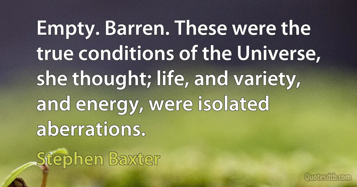 Empty. Barren. These were the true conditions of the Universe, she thought; life, and variety, and energy, were isolated aberrations. (Stephen Baxter)