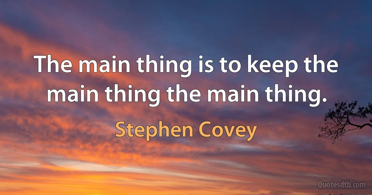 The main thing is to keep the main thing the main thing. (Stephen Covey)