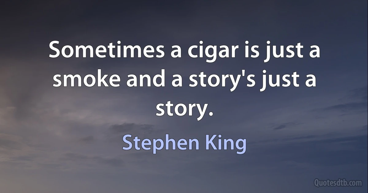 Sometimes a cigar is just a smoke and a story's just a story. (Stephen King)