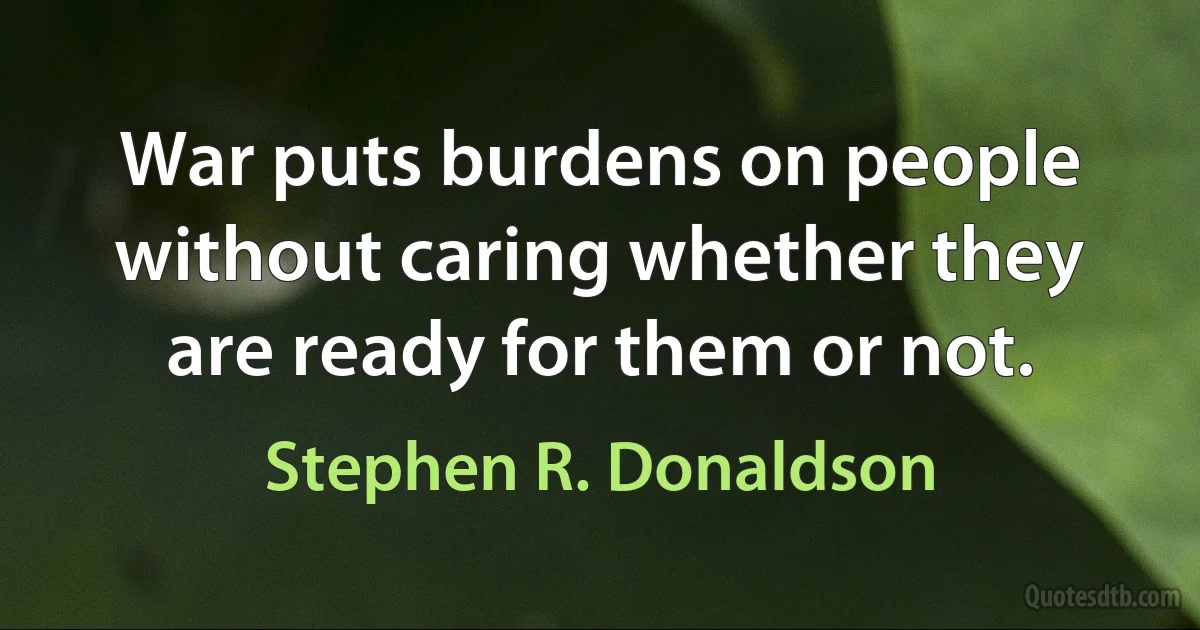 War puts burdens on people without caring whether they are ready for them or not. (Stephen R. Donaldson)