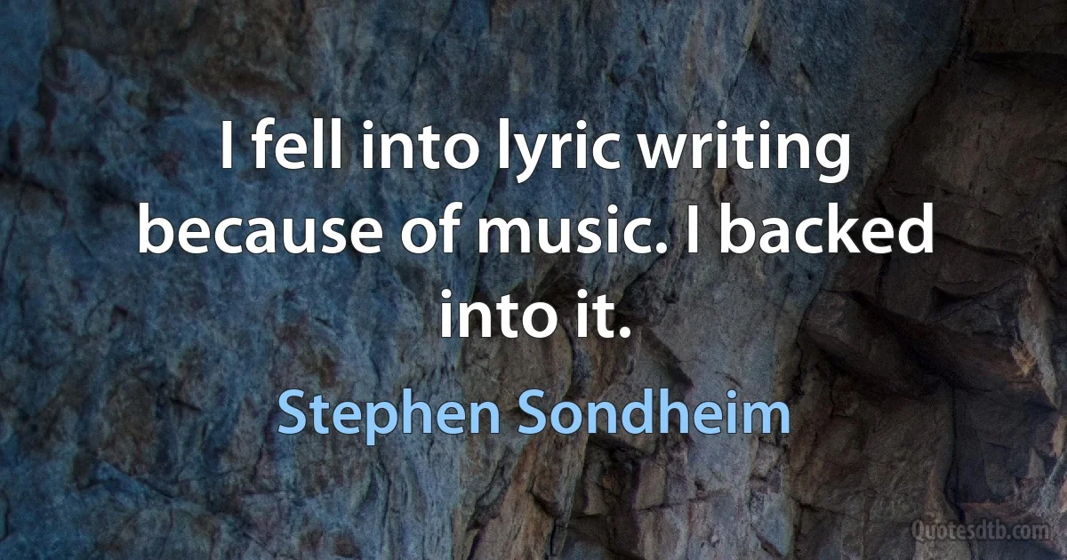 I fell into lyric writing because of music. I backed into it. (Stephen Sondheim)