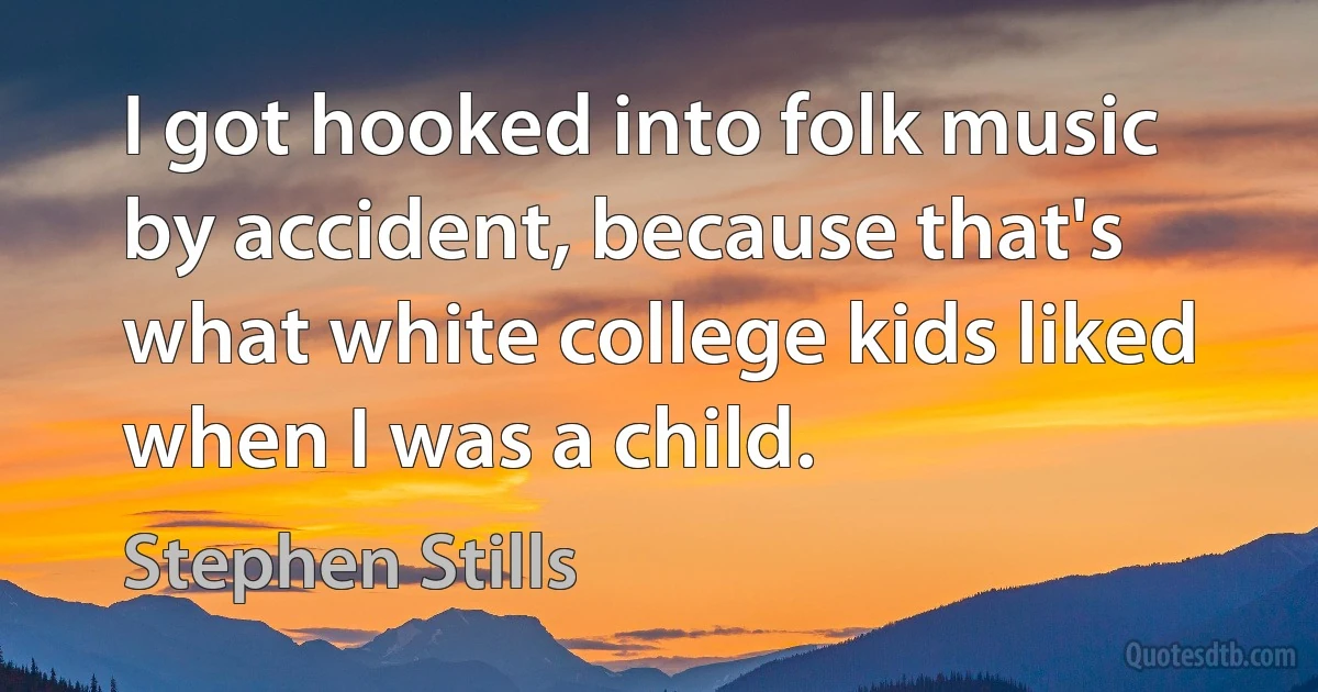 I got hooked into folk music by accident, because that's what white college kids liked when I was a child. (Stephen Stills)