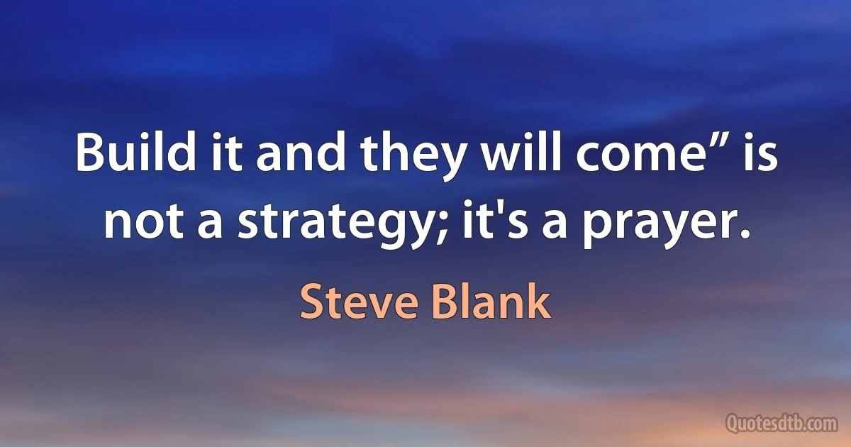 Build it and they will come” is not a strategy; it's a prayer. (Steve Blank)