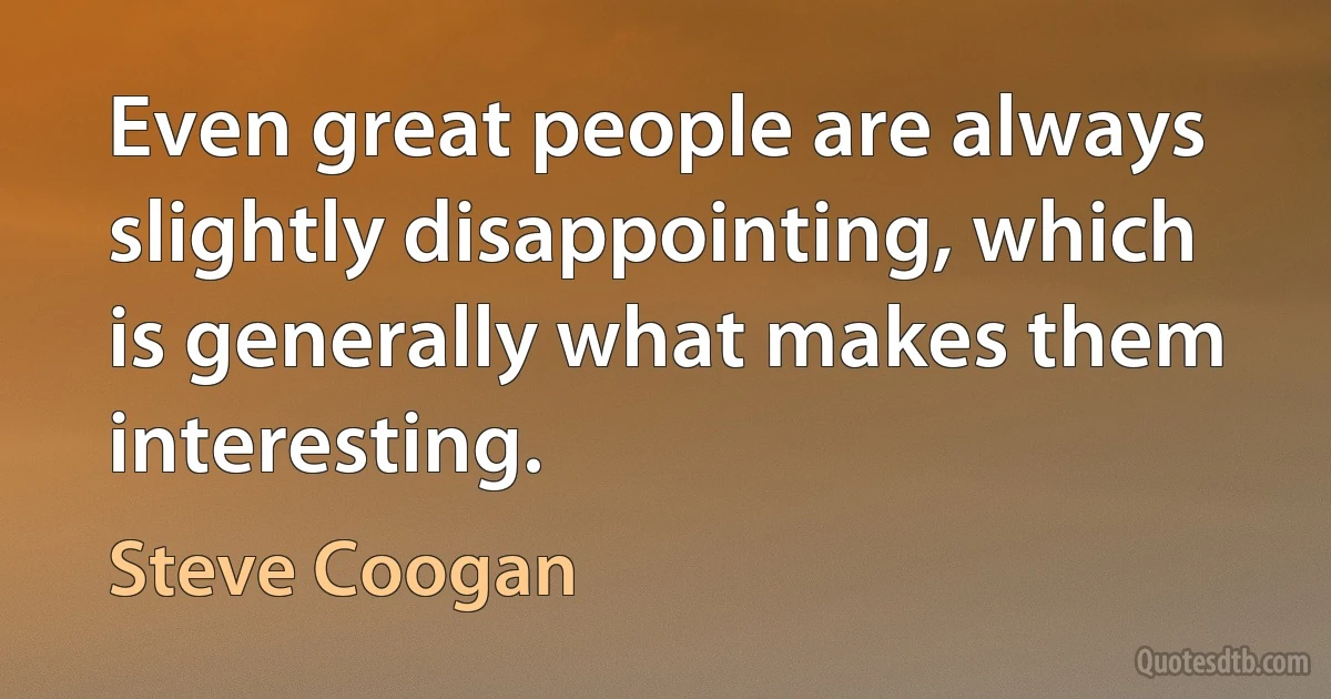 Even great people are always slightly disappointing, which is generally what makes them interesting. (Steve Coogan)