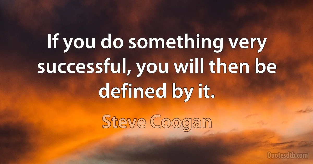 If you do something very successful, you will then be defined by it. (Steve Coogan)